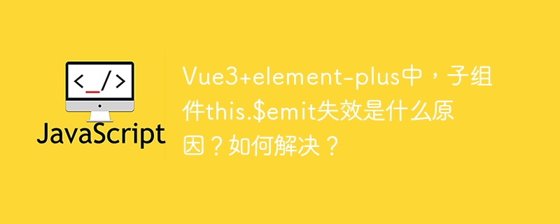 Vue3+element-plus中，子组件this.$emit失效是什么原因？如何解决？