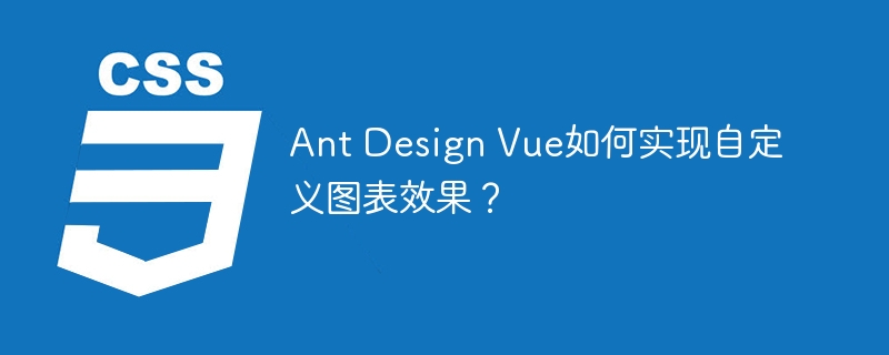 Ant Design Vue图表自定义：玩转炫酷数据可视化
