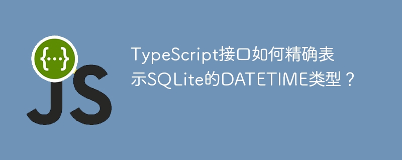 TypeScript接口如何精确表示SQLite的DATETIME类型？