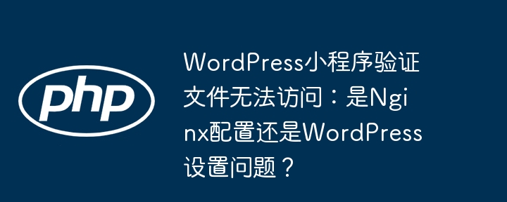 WordPress小程序验证文件无法访问：是Nginx配置还是WordPress设置问题？