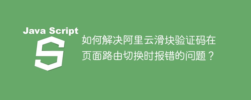 阿里云滑块验证码切换路由报错解决方法