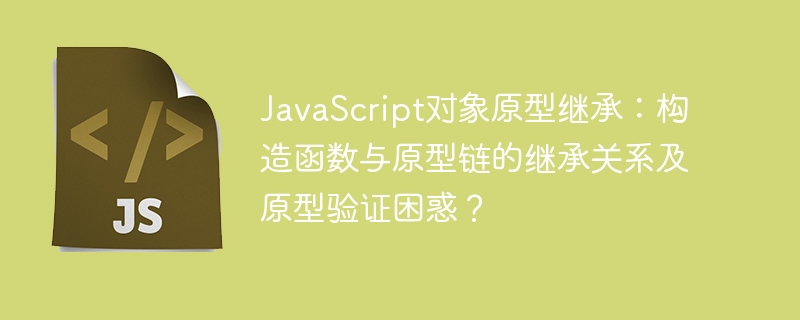 JavaScript对象原型继承：构造函数与原型链的继承关系及原型验证困惑？