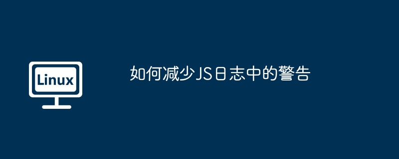 如何减少JS日志中的警告