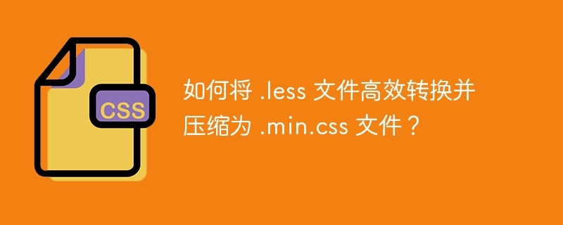 如何将 .less 文件高效转换并压缩为 .min.css 文件？