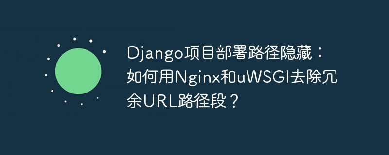 Django项目部署路径隐藏：如何用Nginx和uWSGI去除冗余URL路径段？