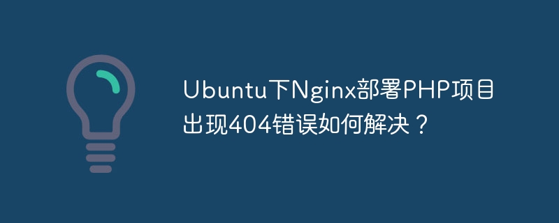 Ubuntu下Nginx部署PHP项目出现404错误如何解决？