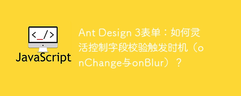 Ant Design 3表单：如何灵活控制字段校验触发时机（onChange与onBlur）？