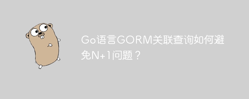 Go语言GORM关联查询如何避免N+1问题？