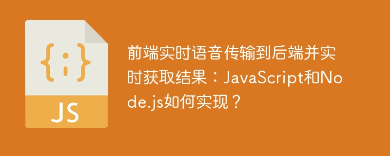 前端实时语音传输到后端并实时获取结果：JavaScript和Node.js如何实现？