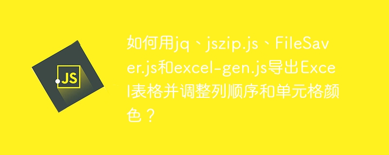 如何用jq、jszip.js、FileSaver.js和excel-gen.js导出Excel表格并调整列顺序和单元格颜色？