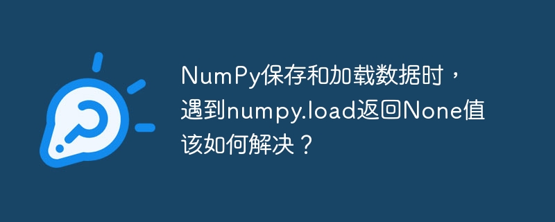 NumPy保存和加载数据时，遇到numpy.load返回None值该如何解决？