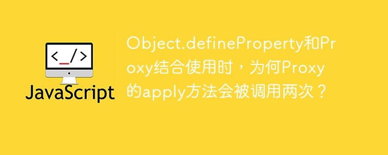 Object.defineProperty和Proxy结合使用时，为何Proxy的apply方法会被调用两次？