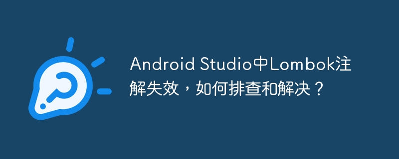 Android Studio中Lombok注解失效，如何排查和解决？