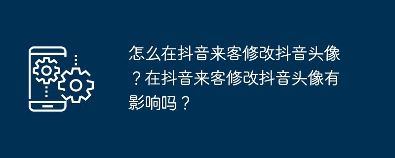 怎么在抖音来客修改抖音头像？在抖音来客修改抖音头像有影响吗？