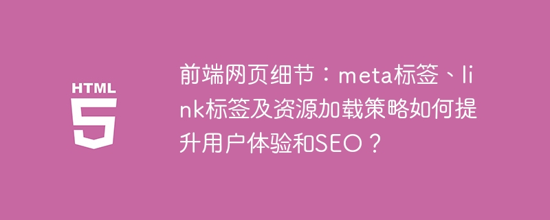 前端网页细节：meta标签、link标签及资源加载策略如何提升用户体验和SEO？
