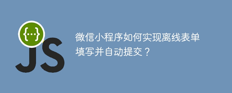 微信小程序如何实现离线表单填写并自动提交？