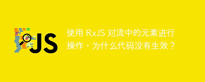 使用 RxJS 对流中的元素进行操作，为什么代码没有生效？