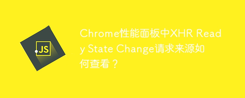 Chrome性能面板中XHR Ready State Change请求来源如何查看？