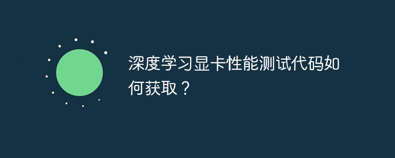 深度学习显卡性能测试代码如何获取？