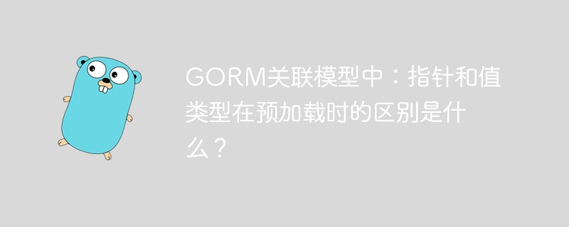 GORM关联模型中：指针和值类型在预加载时的区别是什么？