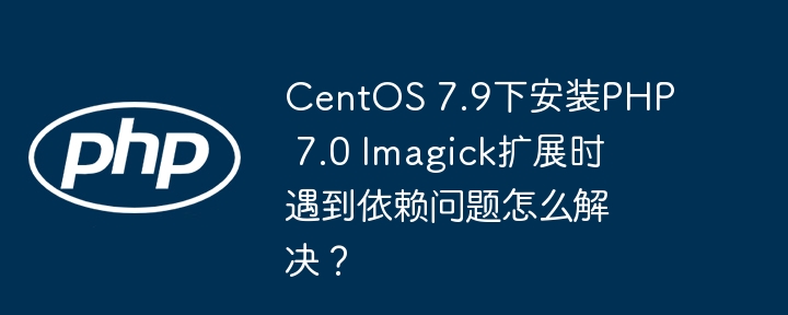 CentOS 7.9下安装PHP 7.0 Imagick扩展时遇到依赖问题怎么解决？