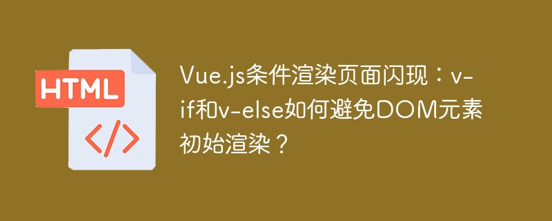 Vue.js条件渲染页面闪现：v-if和v-else如何避免DOM元素初始渲染？
