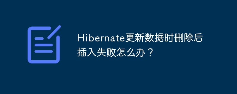 Hibernate更新数据时删除后插入失败怎么办？