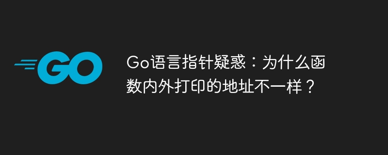 Go语言指针疑惑：为什么函数内外打印的地址不一样？