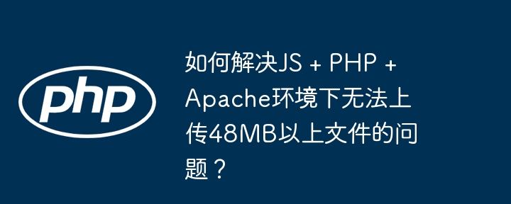 如何解决JS + PHP + Apache环境下无法上传48MB以上文件的问题？