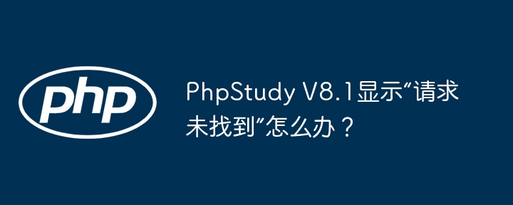 PhpStudy V8.1显示“请求未找到”怎么办？