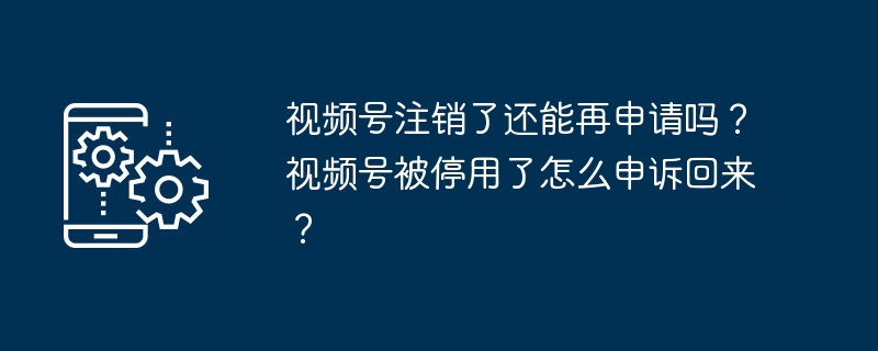 视频号注销了还能再申请吗？视频号被停用了怎么申诉回来？