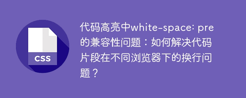 代码高亮中white-space: pre的兼容性问题：如何解决代码片段在不同浏览器下的换行问题？