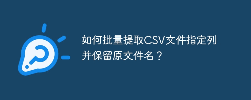 如何批量提取CSV文件指定列并保留原文件名？