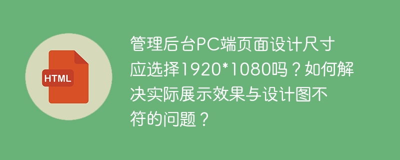 管理后台PC端页面设计尺寸应选择1920*1080吗？如何解决实际展示效果与设计图不符的问题？