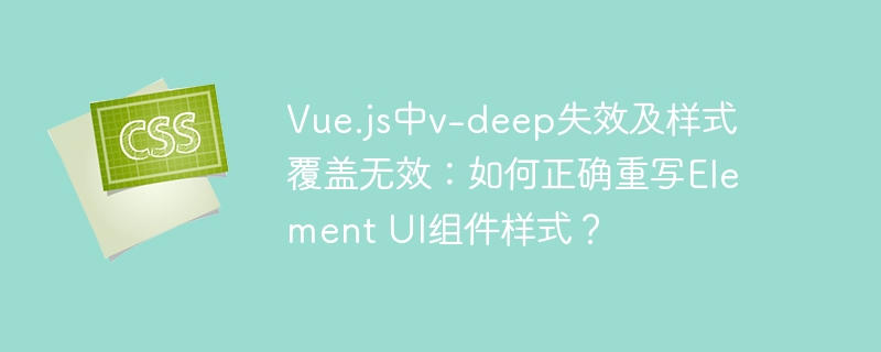 Vue.js中v-deep失效及样式覆盖无效：如何正确重写Element UI组件样式？