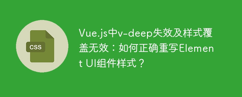 Vue.js中v-deep失效及样式覆盖无效：如何正确重写Element UI组件样式？