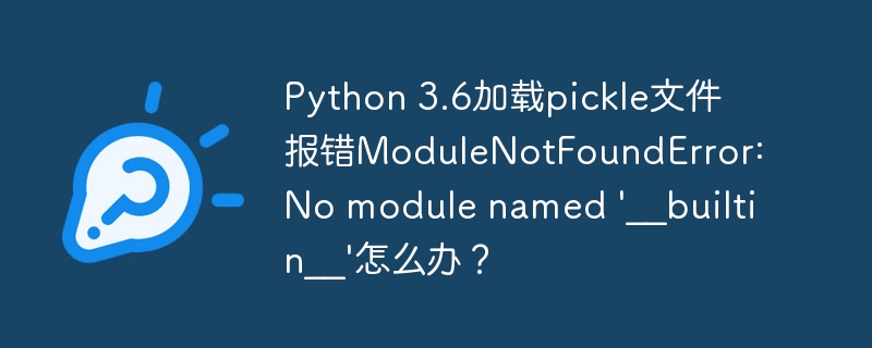 Python 3.6加载pickle文件报错ModuleNotFoundError: No module named '__builtin__'怎么办？