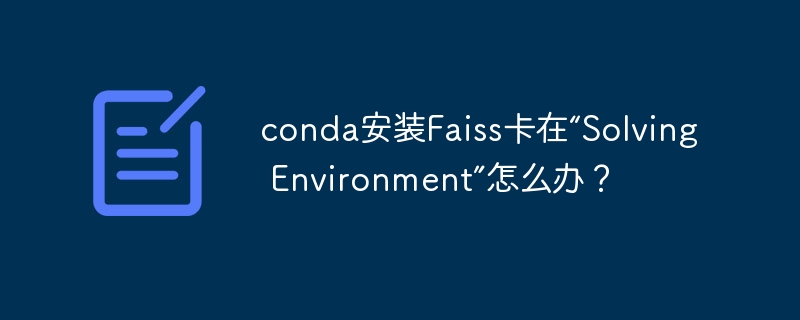 conda安装Faiss卡在“Solving Environment”怎么办？