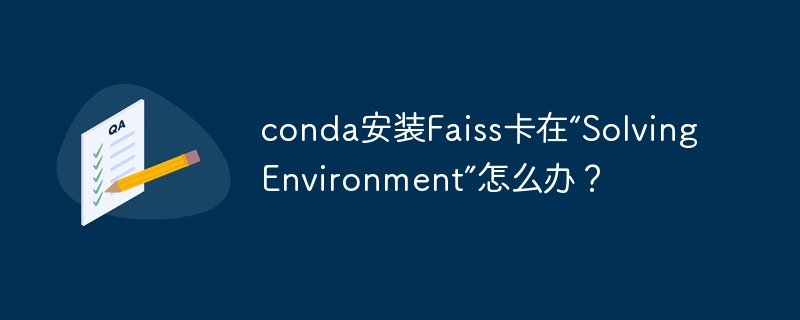 conda安装Faiss卡在“Solving Environment”怎么办？