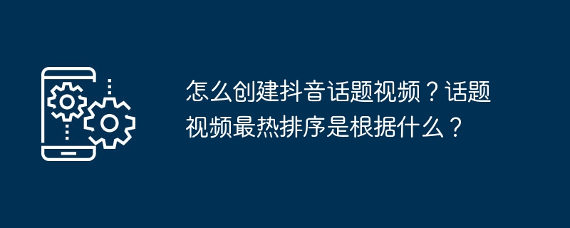 怎么创建抖音话题视频？话题视频最热排序是根据什么？