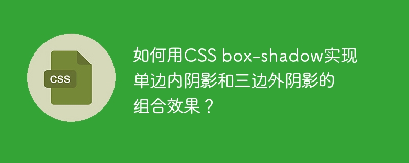 如何用CSS box-shadow实现单边内阴影和三边外阴影的组合效果？