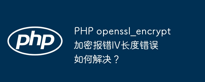 PHP openssl_encrypt加密报错IV长度错误如何解决？