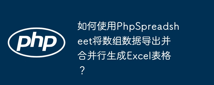 使用PhpSpreadsheet将数组数据导出并合并行生成Excel表格的详细教程