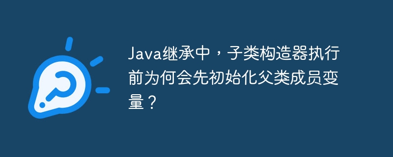 Java继承中，子类构造器执行前为何会先初始化父类成员变量？