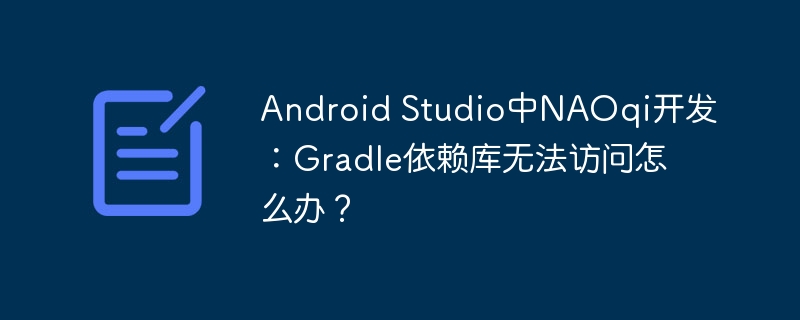 Android Studio中NAOqi开发：Gradle依赖库无法访问怎么办？