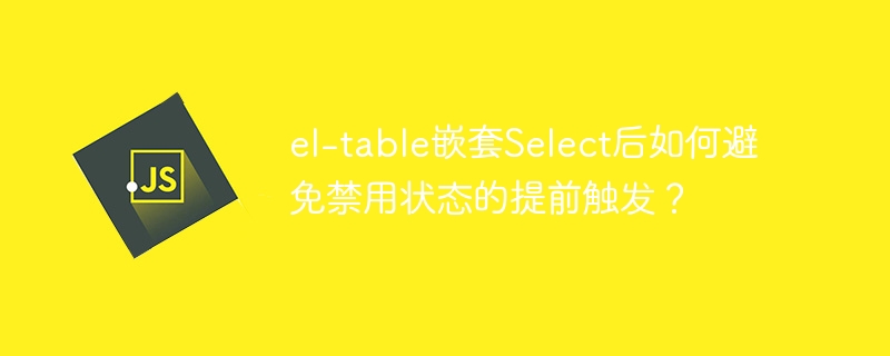 el-table嵌套Select后如何避免禁用状态的提前触发？