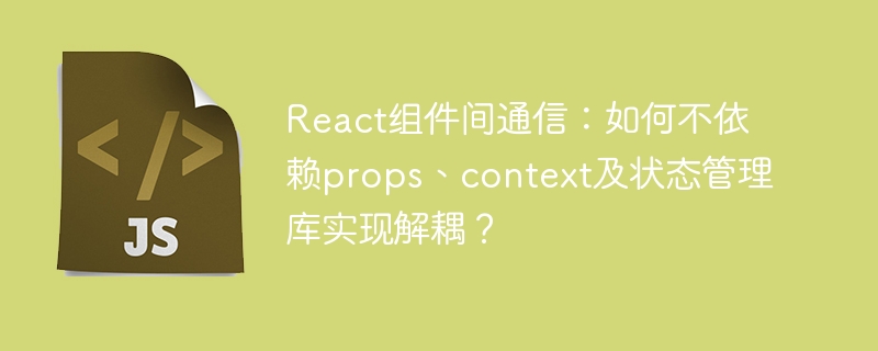 React组件间通信：如何不依赖props、context及状态管理库实现解耦？