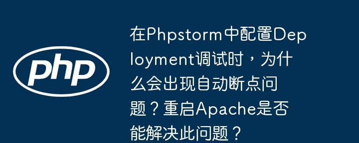 在Phpstorm中配置Deployment调试时，为什么会出现自动断点问题？重启Apache是否能解决此问题？