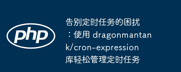 告别定时任务的困扰：使用 dragonmantank/cron-expression 库轻松管理定时任务