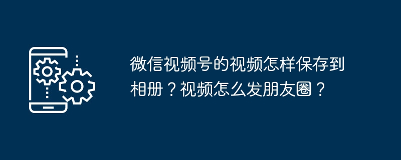 微信视频号的视频怎样保存到相册？视频怎么发朋友圈？